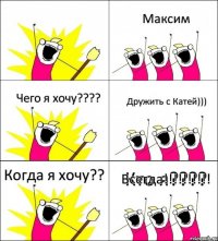 Кто я???? Максим Чего я хочу???? Дружить с Катей))) Когда я хочу?? Всегда!!!!!!!!!!