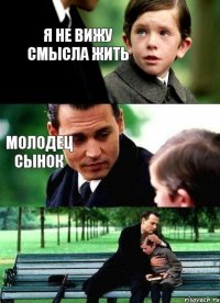 я не вижу смысла жить молодец сынок 