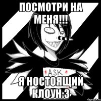 Посмотри на меня!!! я НОСТОЯЩИЙ клоун:3