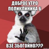 доброе утро поликлиника 6 взё збогойно???