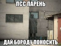 Псс парень дай бороду поносить