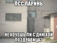 псс паринь не хочешь ли с днюхой поздравица?