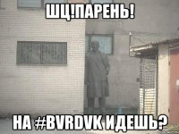 ШЦ!ПАРЕНЬ! НА #BVRDVK ИДЕШЬ?