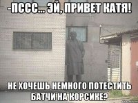 -Пссс... эй, привет Катя! Не хочешь немного потестить батчи на Корсике?