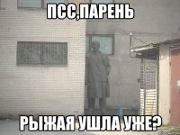 псс,парень рыжая ушла уже?