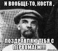 И вообще-то, Костя , Поздравляю тебя с первомаем!!!