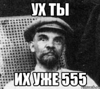 УХ ТЫ ИХ УЖЕ 555