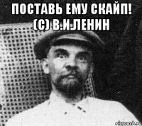 Поставь ему скайп! (с) В.И.Ленин 