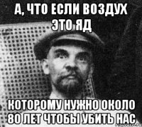 А, что если воздух это яд Которому нужно около 80 лет чтобы убить нас