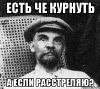 Есть че курнуть а если расстреляю?