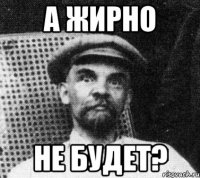 а жирно не будет?