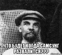  что будет когда самсунг развалится???