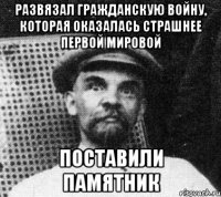 Развязал гражданскую войну, которая оказалась страшнее первой мировой поставили памятник