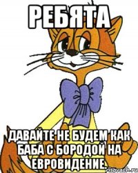 Ребята давайте не будем как баба с бородой на евровидение.