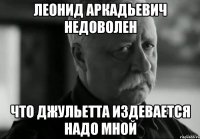 леонид аркадьевич недоволен что джульетта издевается надо мной