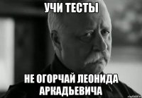 Учи тесты не огорчай леонида аркадьевича