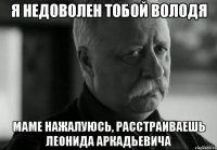 Я недоволен тобой Володя маме нажалуюсь, расстраиваешь Леонида Аркадьевича