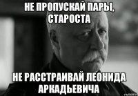 Не пропускай пары, староста Не расстраивай Леонида Аркадьевича