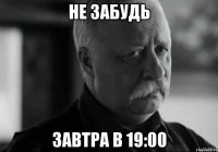 Не забудь завтра в 19:00