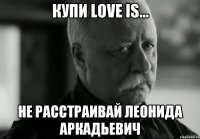 Купи Love is... Не расстраивай Леонида Аркадьевич