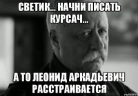 Светик... Начни писать Курсач... А то Леонид Аркадьевич расстраивается