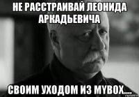 не расстраивай Леонида Аркадьевича своим уходом из Mybox....
