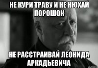 не кури траву и не нюхай порошок не расстраивай Леонида Аркадьевича