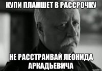 купи планшет в рассрочку не расстраивай Леонида Аркадьевича