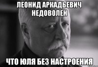 Леонид Аркадьевич недоволен Что Юля без настроения