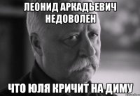 Леонид аркадьевич недоволен что юля кричит на диму