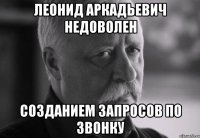 ЛЕОНИД АРКАДЬЕВИЧ НЕДОВОЛЕН СОЗДАНИЕМ ЗАПРОСОВ ПО ЗВОНКУ