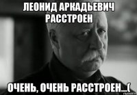 Леонид Аркадьевич расстроен Очень, очень расстроен...(