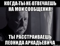 Когда ты не отвечаешь на мои сообщения, ты расстраиваешь леонида аркадьевича