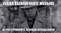 Уходя выключайте музыку не расстраивайте леонида аркадьевича