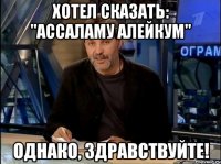 ХОТЕЛ СКАЗАТЬ: "АССАЛАМУ АЛЕЙКУМ" Однако, здравствуйте!