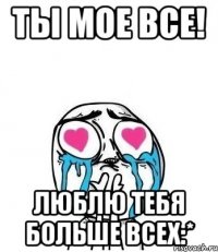 Ты мое все! Люблю тебя больше всех:*