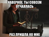 наверное, ты совсем отчаялась раз пришла ко мне