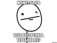 может быть тебе отстрелить теребоньку?