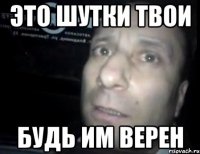 ЭТО ШУТКИ ТВОИ БУДЬ ИМ ВЕРЕН