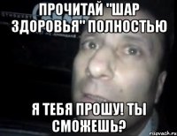 прочитай "шар здоровья" полностью я тебя прошу! ты сможешь?