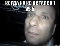 когда на КВ остался 1 vs 5 