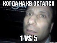 когда на КВ остался 1 vs 5