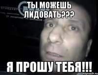 Ты можешь лидовать??? Я прошу тебя!!!