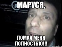 Маруся, ломай меня полностью!!!