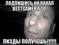 Подпишись на канал BestGamer а то, Пизды получешь!!!!!!