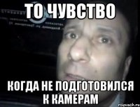 То чувство Когда не подготовился к камерам