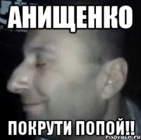 Анищенко Покрути попой!!