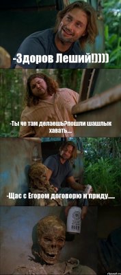 -Здоров Леший!)))) -Ты че там делаешь?пошли шашлык хавать.... -Щас с Егором договорю и приду..... 