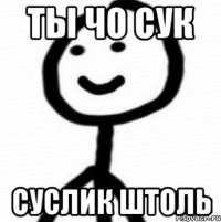 ты чо сук суслик штоль