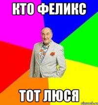 Кто феликс Тот люся